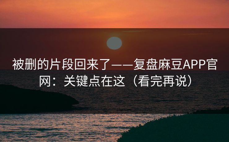 被删的片段回来了——复盘麻豆APP官网：关键点在这（看完再说）